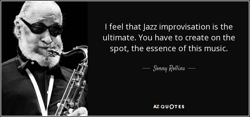 I feel that Jazz improvisation is the ultimate. You have to create on the spot, the essence of this music. - Sonny Rollins