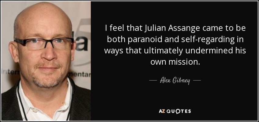I feel that Julian Assange came to be both paranoid and self-regarding in ways that ultimately undermined his own mission. - Alex Gibney