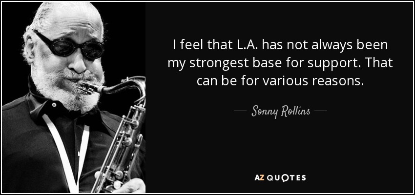 I feel that L.A. has not always been my strongest base for support. That can be for various reasons. - Sonny Rollins