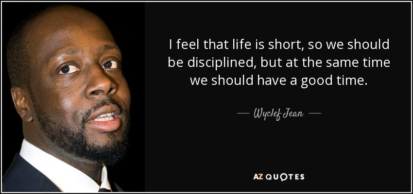 I feel that life is short, so we should be disciplined, but at the same time we should have a good time. - Wyclef Jean