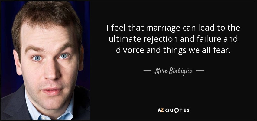 I feel that marriage can lead to the ultimate rejection and failure and divorce and things we all fear. - Mike Birbiglia
