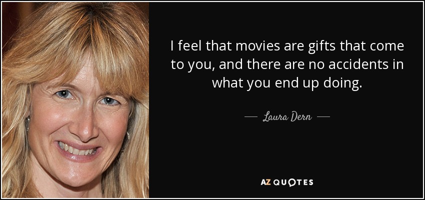 I feel that movies are gifts that come to you, and there are no accidents in what you end up doing. - Laura Dern