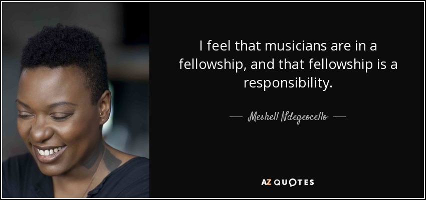 I feel that musicians are in a fellowship, and that fellowship is a responsibility. - Meshell Ndegeocello