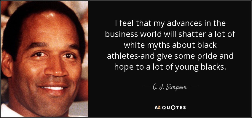 I feel that my advances in the business world will shatter a lot of white myths about black athletes-and give some pride and hope to a lot of young blacks. - O. J. Simpson