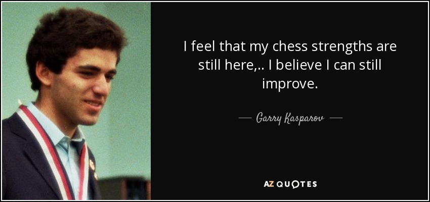 I feel that my chess strengths are still here, .. I believe I can still improve. - Garry Kasparov