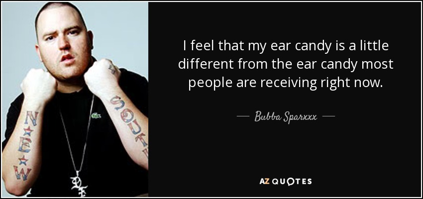 I feel that my ear candy is a little different from the ear candy most people are receiving right now. - Bubba Sparxxx