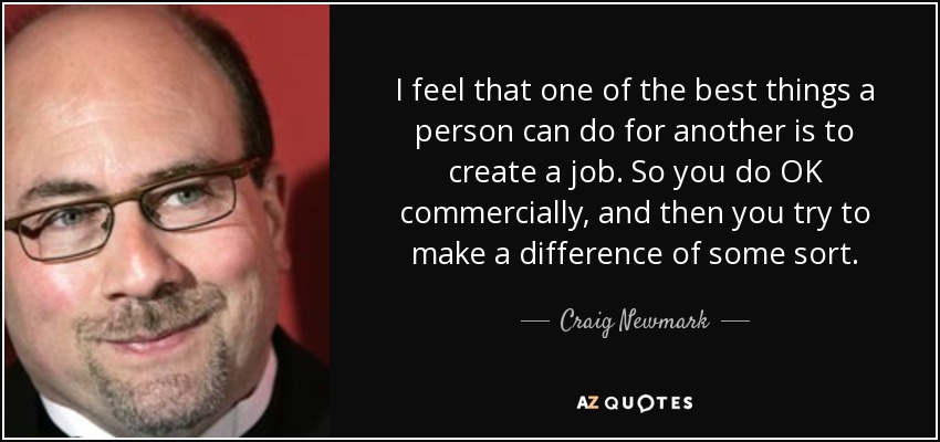 I feel that one of the best things a person can do for another is to create a job. So you do OK commercially, and then you try to make a difference of some sort. - Craig Newmark