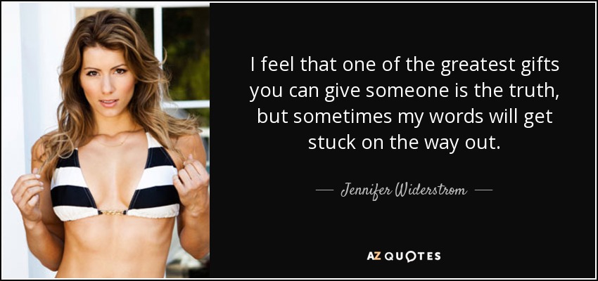 I feel that one of the greatest gifts you can give someone is the truth, but sometimes my words will get stuck on the way out. - Jennifer Widerstrom