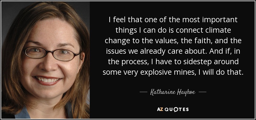 I feel that one of the most important things I can do is connect climate change to the values, the faith, and the issues we already care about. And if, in the process, I have to sidestep around some very explosive mines, I will do that. - Katharine Hayhoe