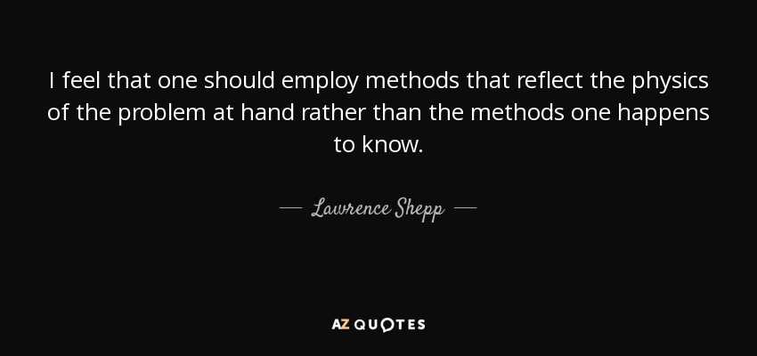 I feel that one should employ methods that reflect the physics of the problem at hand rather than the methods one happens to know. - Lawrence Shepp