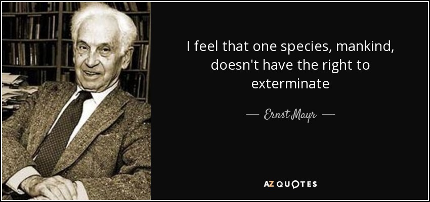 I feel that one species, mankind, doesn't have the right to exterminate - Ernst Mayr