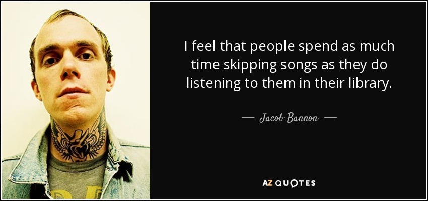 I feel that people spend as much time skipping songs as they do listening to them in their library. - Jacob Bannon