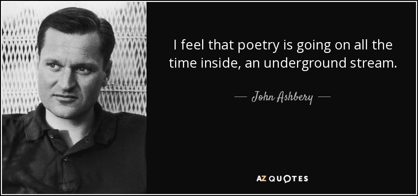I feel that poetry is going on all the time inside, an underground stream. - John Ashbery