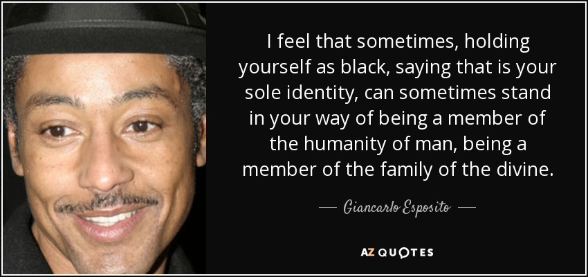 I feel that sometimes, holding yourself as black, saying that is your sole identity, can sometimes stand in your way of being a member of the humanity of man, being a member of the family of the divine. - Giancarlo Esposito