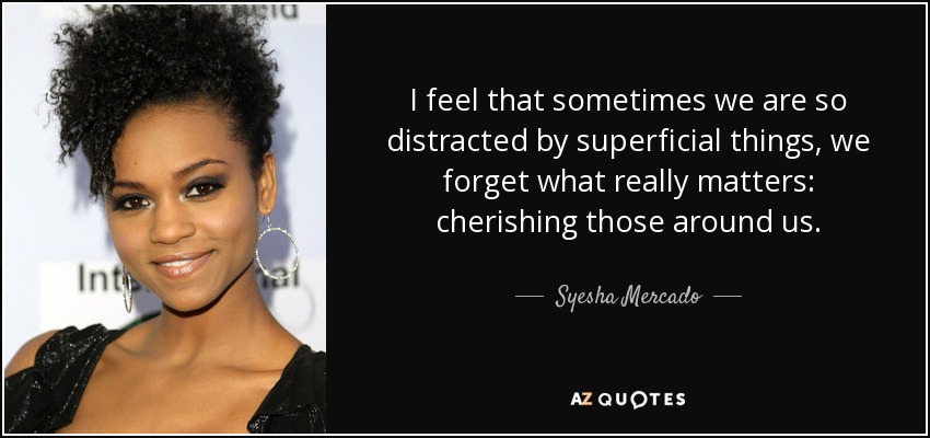 I feel that sometimes we are so distracted by superficial things, we forget what really matters: cherishing those around us. - Syesha Mercado