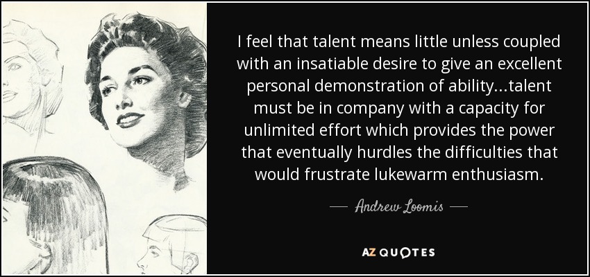 I feel that talent means little unless coupled with an insatiable desire to give an excellent personal demonstration of ability...talent must be in company with a capacity for unlimited effort which provides the power that eventually hurdles the difficulties that would frustrate lukewarm enthusiasm. - Andrew Loomis