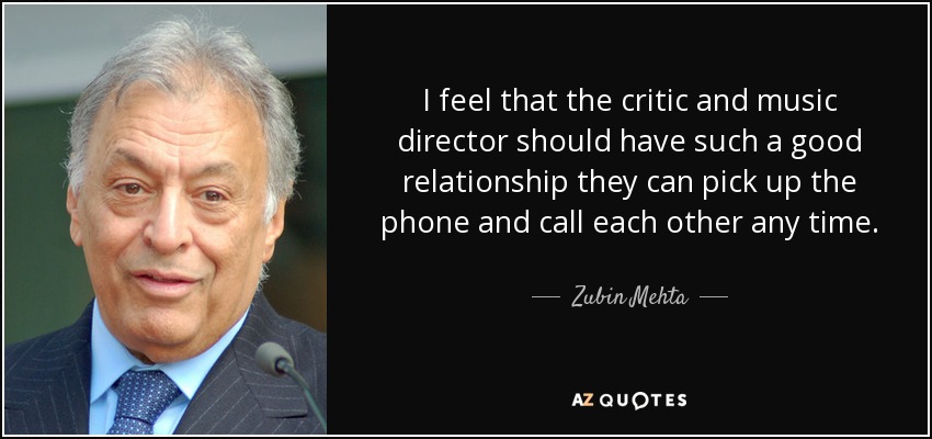 I feel that the critic and music director should have such a good relationship they can pick up the phone and call each other any time. - Zubin Mehta