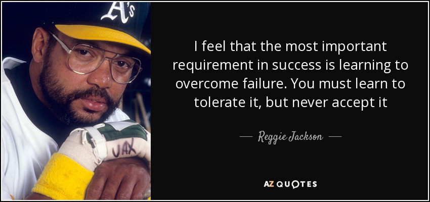 I feel that the most important requirement in success is learning to overcome failure. You must learn to tolerate it, but never accept it - Reggie Jackson