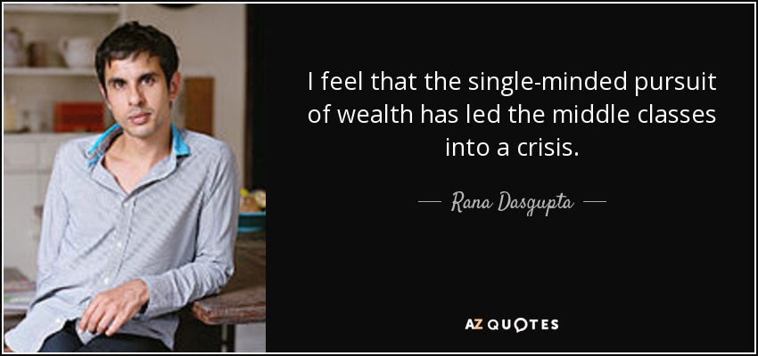 I feel that the single-minded pursuit of wealth has led the middle classes into a crisis. - Rana Dasgupta
