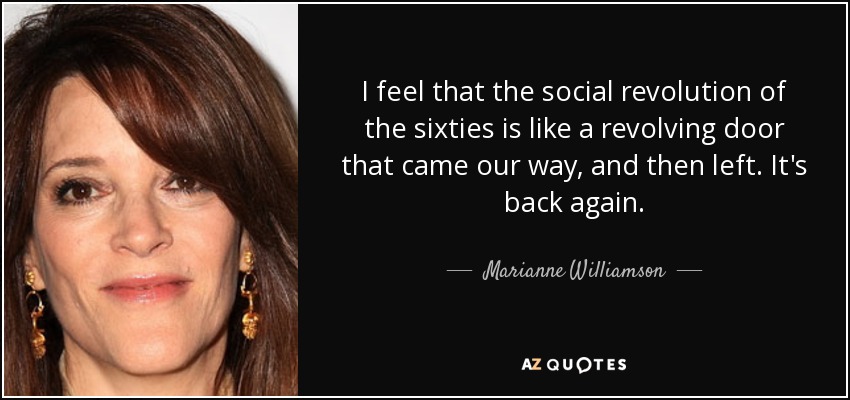 I feel that the social revolution of the sixties is like a revolving door that came our way, and then left. It's back again. - Marianne Williamson