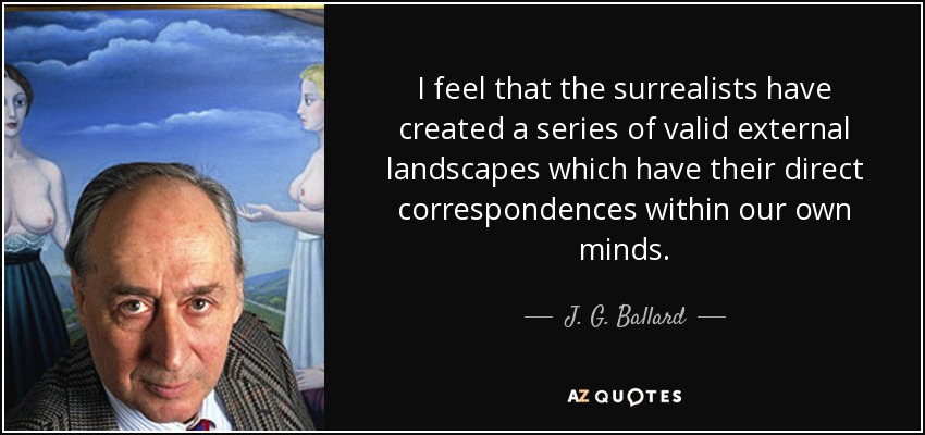 I feel that the surrealists have created a series of valid external landscapes which have their direct correspondences within our own minds. - J. G. Ballard