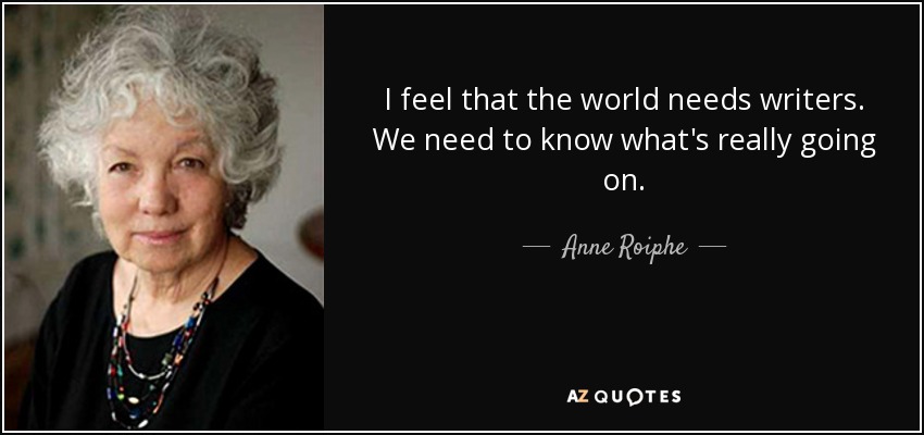 I feel that the world needs writers. We need to know what's really going on. - Anne Roiphe