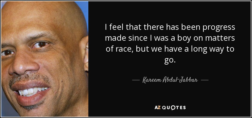I feel that there has been progress made since I was a boy on matters of race, but we have a long way to go. - Kareem Abdul-Jabbar