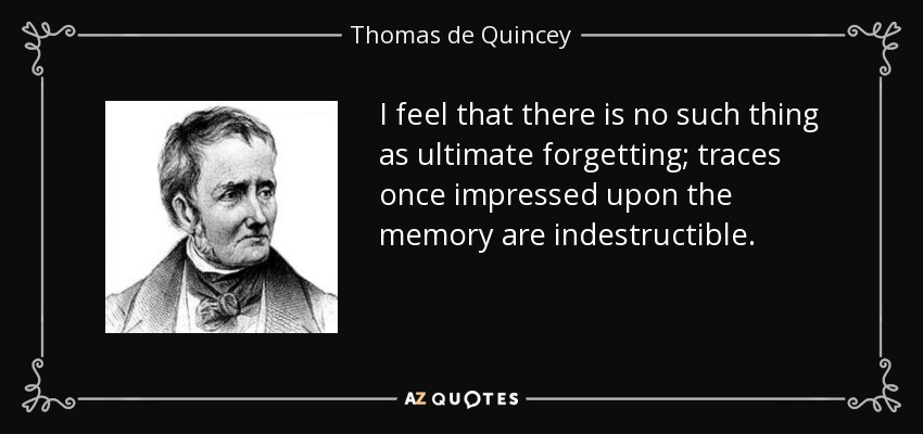 I feel that there is no such thing as ultimate forgetting; traces once impressed upon the memory are indestructible. - Thomas de Quincey