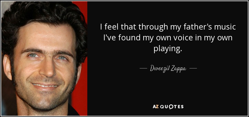 I feel that through my father's music I've found my own voice in my own playing. - Dweezil Zappa