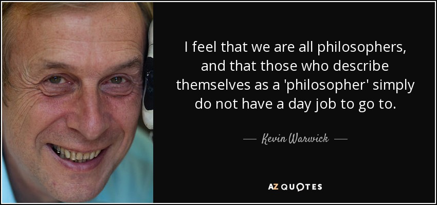 I feel that we are all philosophers, and that those who describe themselves as a 'philosopher' simply do not have a day job to go to. - Kevin Warwick