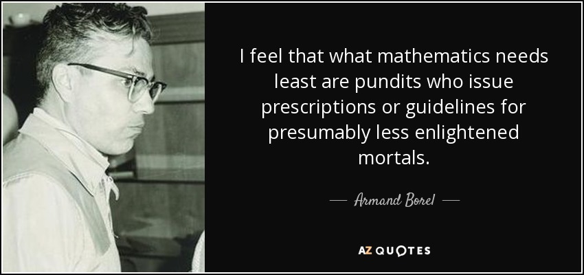 I feel that what mathematics needs least are pundits who issue prescriptions or guidelines for presumably less enlightened mortals. - Armand Borel