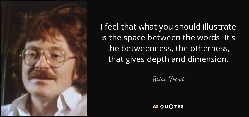 I feel that what you should illustrate is the space between the words. It's the betweenness, the otherness, that gives depth and dimension. - Brian Froud