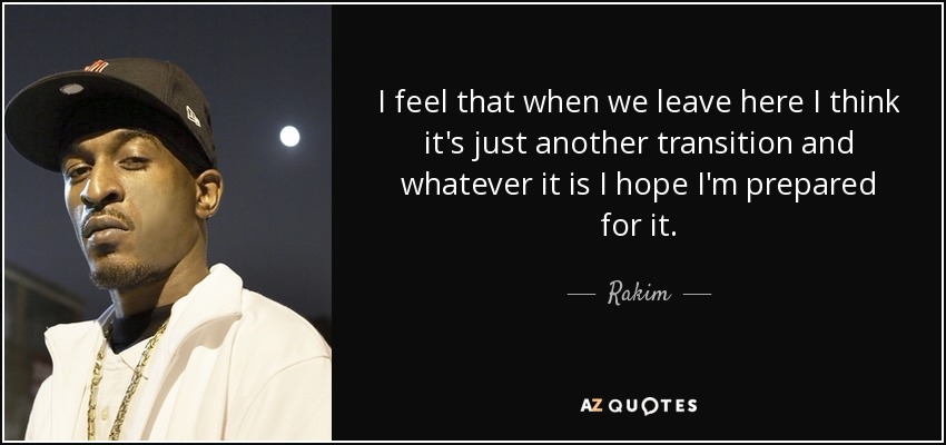 I feel that when we leave here I think it's just another transition and whatever it is I hope I'm prepared for it. - Rakim