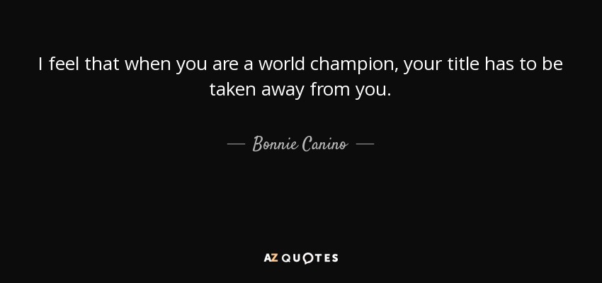 I feel that when you are a world champion, your title has to be taken away from you. - Bonnie Canino