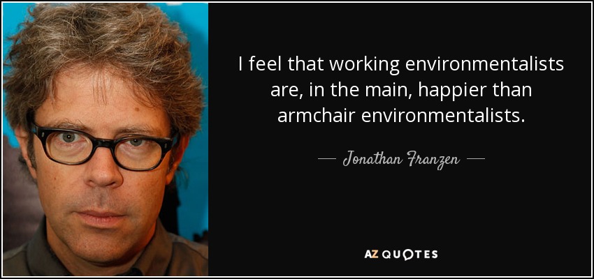 I feel that working environmentalists are, in the main, happier than armchair environmentalists. - Jonathan Franzen