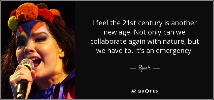 I feel the 21st century is another new age. Not only can we collaborate again with nature, but we have to. It's an emergency. - Bjork