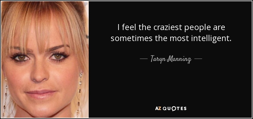 I feel the craziest people are sometimes the most intelligent. - Taryn Manning