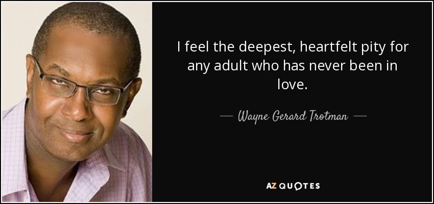 I feel the deepest, heartfelt pity for any adult who has never been in love. - Wayne Gerard Trotman