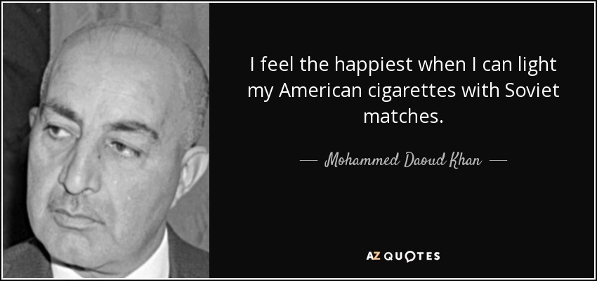 I feel the happiest when I can light my American cigarettes with Soviet matches. - Mohammed Daoud Khan