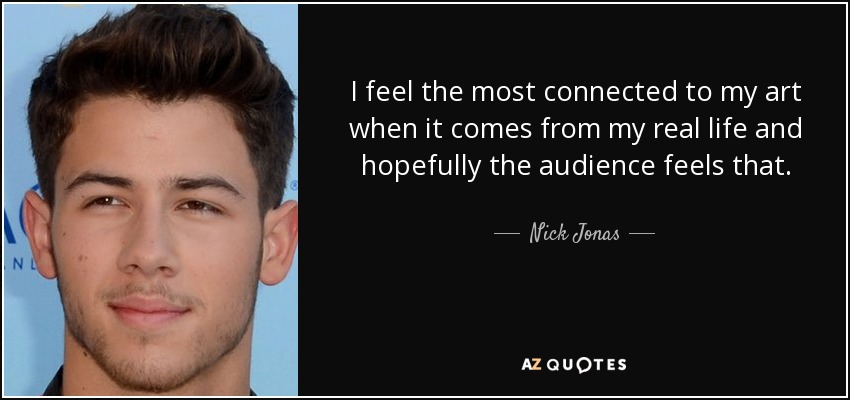 I feel the most connected to my art when it comes from my real life and hopefully the audience feels that. - Nick Jonas