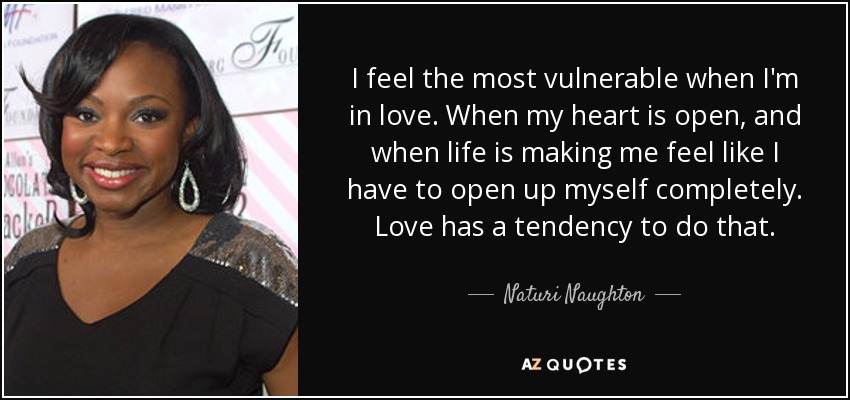 I feel the most vulnerable when I'm in love. When my heart is open, and when life is making me feel like I have to open up myself completely. Love has a tendency to do that. - Naturi Naughton