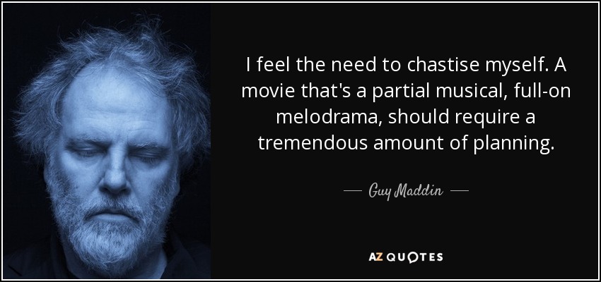 I feel the need to chastise myself. A movie that's a partial musical, full-on melodrama, should require a tremendous amount of planning. - Guy Maddin