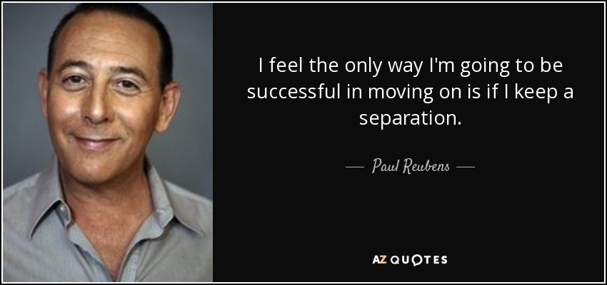 I feel the only way I'm going to be successful in moving on is if I keep a separation. - Paul Reubens