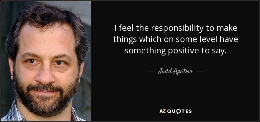 I feel the responsibility to make things which on some level have something positive to say. - Judd Apatow
