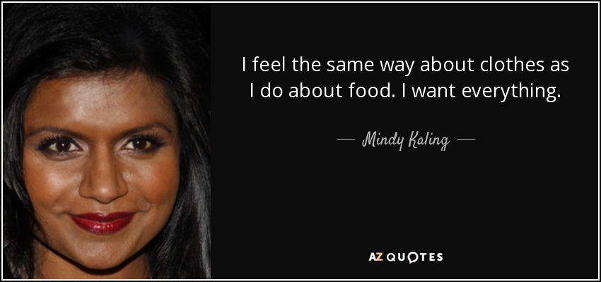 I feel the same way about clothes as I do about food. I want everything. - Mindy Kaling