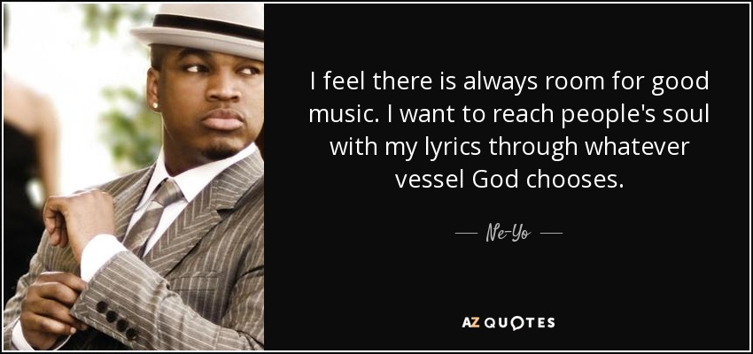 I feel there is always room for good music. I want to reach people's soul with my lyrics through whatever vessel God chooses. - Ne-Yo