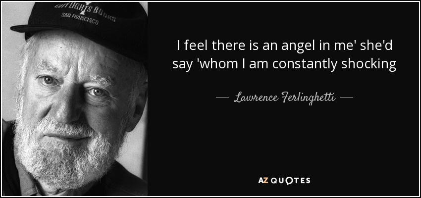 I feel there is an angel in me' she'd say 'whom I am constantly shocking - Lawrence Ferlinghetti