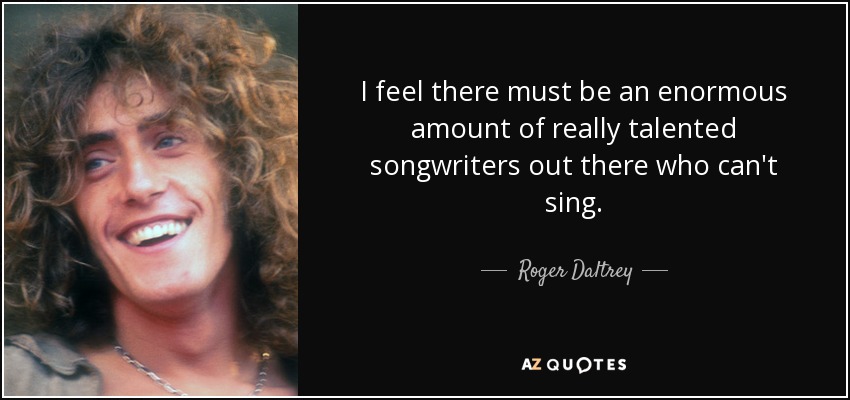 I feel there must be an enormous amount of really talented songwriters out there who can't sing. - Roger Daltrey