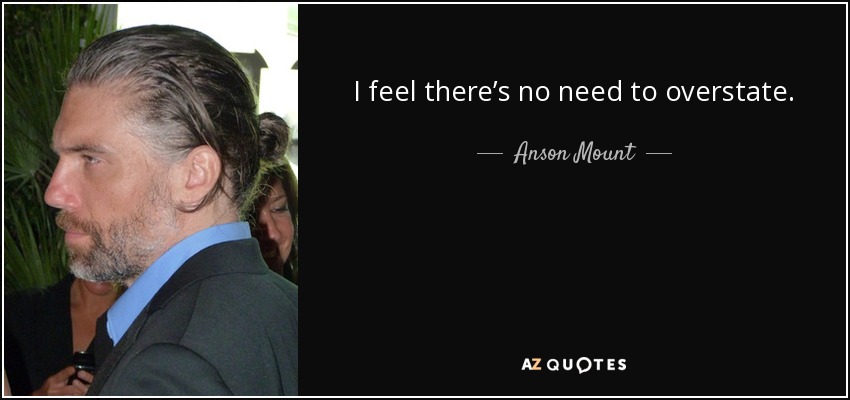 I feel there’s no need to overstate. - Anson Mount
