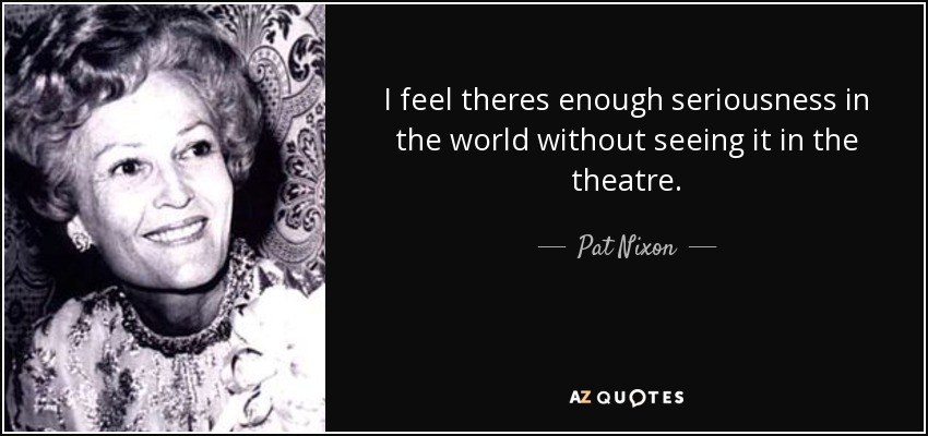 I feel theres enough seriousness in the world without seeing it in the theatre. - Pat Nixon